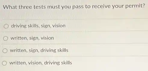What three tests must you pass to receive your permit?
driving skills, sign, vision
written, sign, vision
written, sign, driving skills
written, vision, driving skills