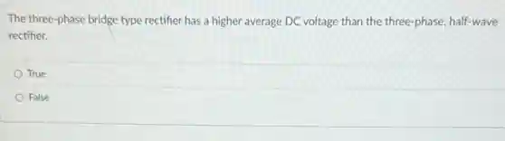 The three-phase bridge type rectifier has a higher average DC voltage than the three-phase half-wave
rectifier.
True
False