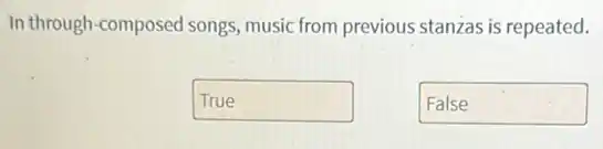 In through-composed songs music from previous stanzas is repeated.
True
False