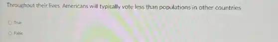 Throughout their lives Americans will typically vote less than populations in other countries
True
False