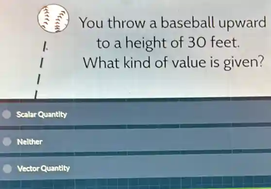 You throw a baseball upward
to a height of 30 feet.
What kind of value is given?
Scalar Quantity
Neither
Vector Quantit Quantity