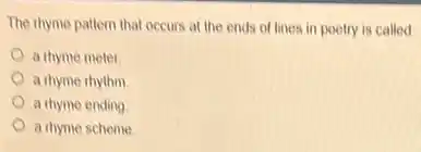 The thyme pattern that occurs at the ends of lines in poetry is called
a thyme meter.
a thyme thythm
a thyme ending
a thyme scheme