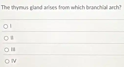 The thymus gland arises from which branchial arch?
I
II
III
IV