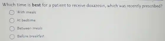 Which time is best for a patient to receive doxazosin,which was recently prescribed?
With meals
At bedtime
Between meals
Before breakfast