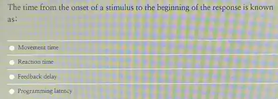 The time from the onset of a stimulus to the beginning of the response is known
as:
Movement time
Reaction time
Feedback delay
Programming latency