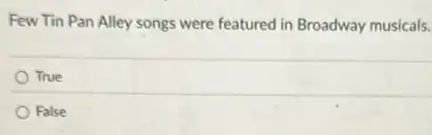 Few Tin Pan Alley songs were featured in Broadway musicals.
True
False