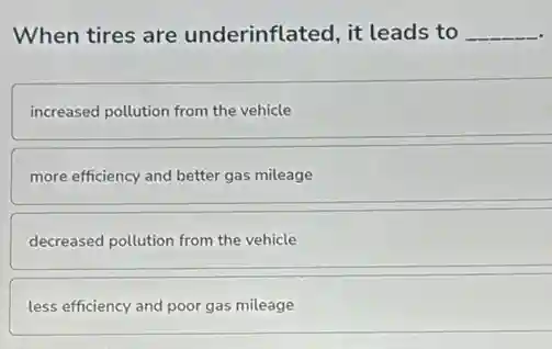 When tires are underinflated, it leads to __
increased pollution from the vehicle
more efficiency and better gas mileage
decreased pollution from the vehicle
less efficiency and poor gas mileage