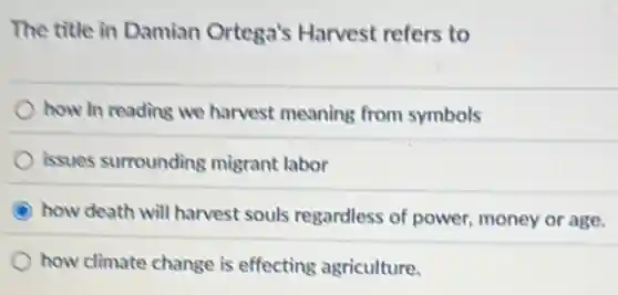 The title in Damian Ortega's Harvest refers to
how In reading we harvest meaning from symbols
issues surrounding migrant labor
how death will harvest souls regardless of power money or age.
how climate change is effecting agriculture.