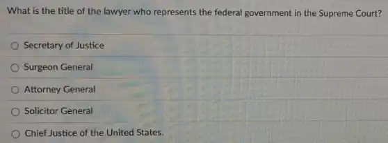 What is the title of the lawyer who represents the federal government in the Supreme Court?
Secretary of Justice
Surgeon General
Attorney General
Solicitor General
Chief Justice of the United States.