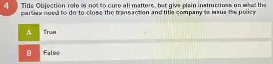 Title Objection role is not to cure all matters, but give plain instructions on what the
parties need to do to close the transaction and title company to issue the policy
A
True
B
False