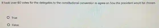 It took over 60 votes for the delegates to the constitutional convention to agree on how the president would be chosen.
True
False