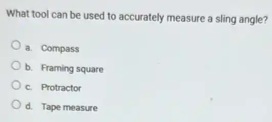 What tool can be used to accurately measure a sling angle?
a. Compass
b. Framing square
c. Protractor
d. Tape measure
