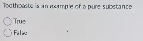 Toothpaste is an example of a pure substance
True
False