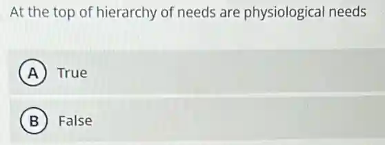 At the top of hierarchy of needs are physiological needs
A True
B False