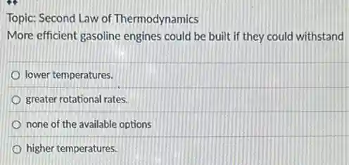 Topic: Second Law of Thermodynamics
More efficient gasoline engines could be built if they could withstand
lower temperatures.
greater rotational rates.
none of the available options
higher temperatures.