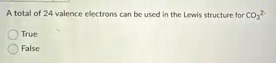 A total of 24 valence electrons can be used in the Lewis structure for CO_(3)^2-
True
False