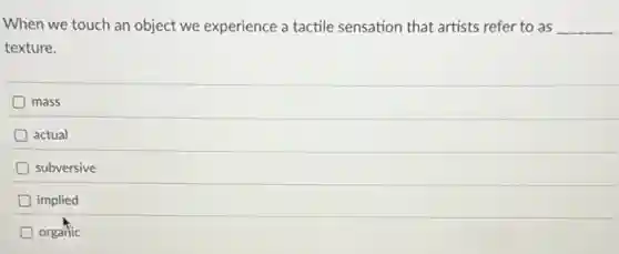 When we touch an object we experience a tactile sensation that artists refer to as __
texture.
mass
actual
subversive
implied
D organic