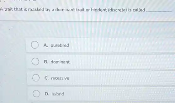 A trait that is masked by a dominant trait or hiddent (discrete) is called __
A. purebred
B. dominant
C. recessive
D. hybrid