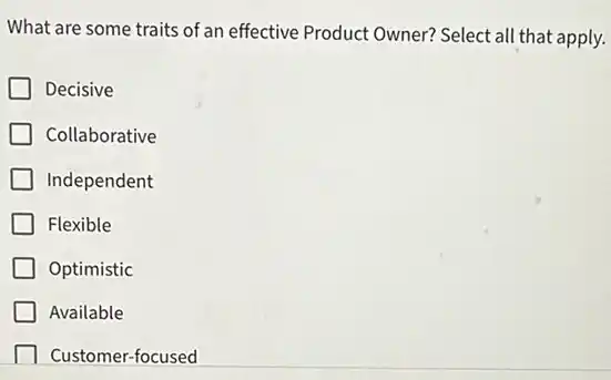 What are some traits of an effective Product Owner?Select all that apply.
Decisive
Collaborative
Independent
Flexible
Optimistic
Available
Customer-focused