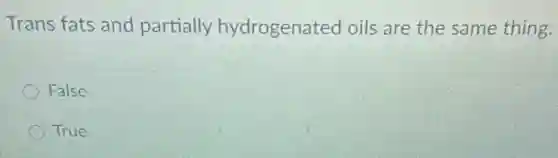 Trans fats and partially hydrogenated oils are the same thing.
False
True