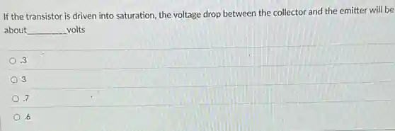 If the transistor is driven into saturation, the voltage drop between the collector and the emitter will be
about __ volts
.3
3
7
.6