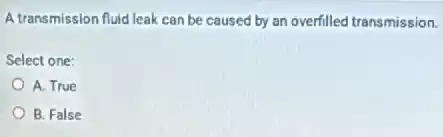 A transmission fluid leak can be caused by an overfilled transmission.
Select one:
A. True
B. False