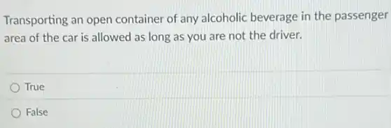 Transporting an open container of any alcoholic beverage in the passenger
area of the car is allowed as long as you are not the driver.
True
False