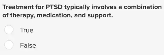 Treatment for PTSD typically involves a combination
of therapy,medication, and support.
True
False