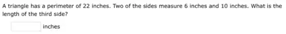 A triangle has a perimeter of 22 inches Two of the sides measure 6 inches and 10 inches. What is the
length of the third side?
square inches