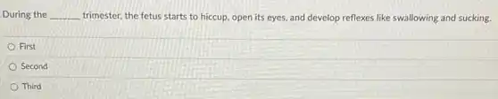 During the __ trimester, the fetus starts to hiccup, open its eyes, and develop reflexes like swallowing and sucking.
First
Second
Third