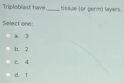 Triploblast have __ tissue (or germ) layers.
Select one:
a. 3
b. 2
c. 4
d. 1