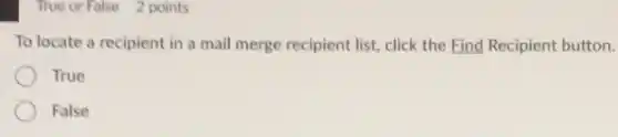 True or False 2 points
To locate a recipient in a mail merge recipient list, click the Find Recipient button.
True
False