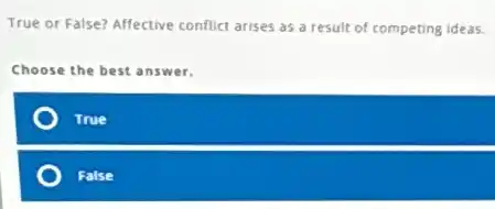 True or False? Affective conflict arises as a result of competing ideas.
Choose the best answer.
True
False
