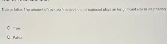 True or false: The amount of rock surface area that is exposed plays an insignificant role in weathering.
True
False