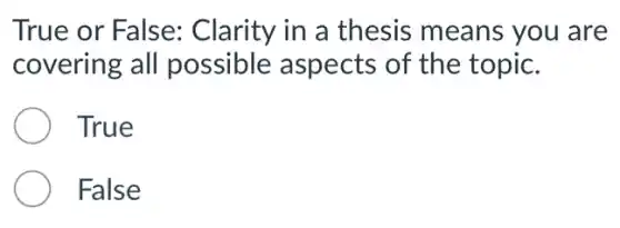 True or False : Clarity in a thesis means you are
covering all possible aspects of the topic.
True
False
