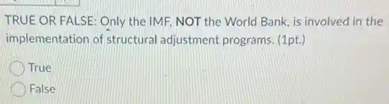 TRUE OR FALSE: Only the IMF, NOT the World Bank, is involved in the
implementation of structural adjustment programs. (1pt.)
True
False