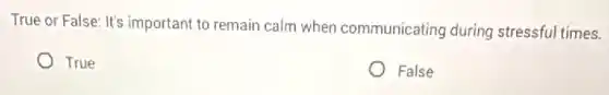 True or False: It's important to remain calm when communicating during stressful times.
True
False