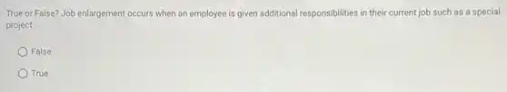 True or False? Job enlargement occurs when an employee is given additional responsibilities in their current job such as a special
project.
False
True