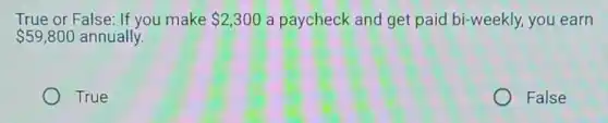 True or False: If you make 2,300 a paycheck and get paid bi-weekly, you learn
 59,800 annually.
True
False