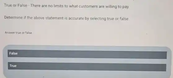 True or False - There are no limits to what customers are willing to pay.
Determine if the above statement is accurate by selecting true or false.
Answer true or false.
False
True