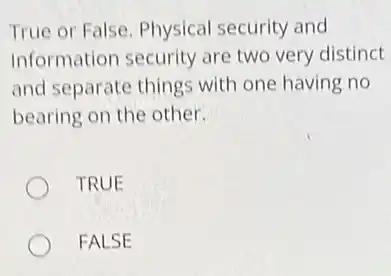 True or False. Physical security and
Information security are two very distinct
and separate things with one having no
bearing on the other.
TRUE
FALSE