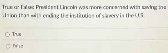 True or False: President Lincoln was more concerned with saving the
Union than with ending the institution of slavery in the U.S.
True
False