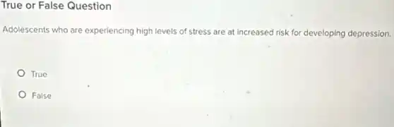 True or False Question
Adolescents who are experiencing high levels of stress are at increased risk for developing depression.
True
False