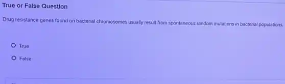 True or False Question
Drug resistance genes found on bacterial chromosomes usually result from spontaneous random mutations in bacterial populations.
True
False