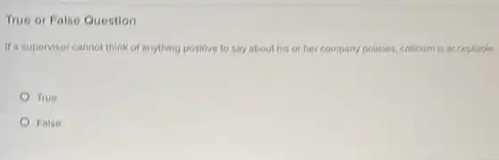 True or False Question
If a supervisor cannot think of anything positive to say about his or her company policies, criticism is acceptable.
True
False