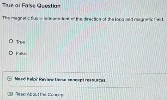 True or False Question
The magnetic flux is independent of the direction of the loop and magnetic field.
True
False
C Need help? Review these concept resources.
Read About the Concept