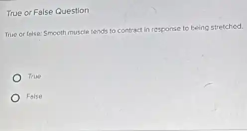 True or False Question
True or false: Smooth muscle tends to contract in response to being stretched.
True
False