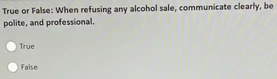 True or False: When refusing any alcohol sale, communicate clearly,be
polite, and professional.
True
False