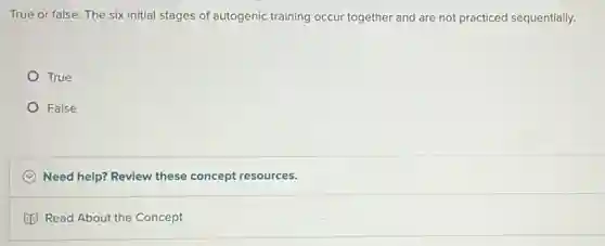 True or false: The six initial stages of autogenic training occur together and are not practiced sequentially.
True
False
C Need help? Review these concept resources.
Read About the Concept