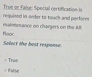 True or False: Special certification is
required in order to touch and perform
maintenance on chargers on the AR
floor.
Select the best response.
- True
- False